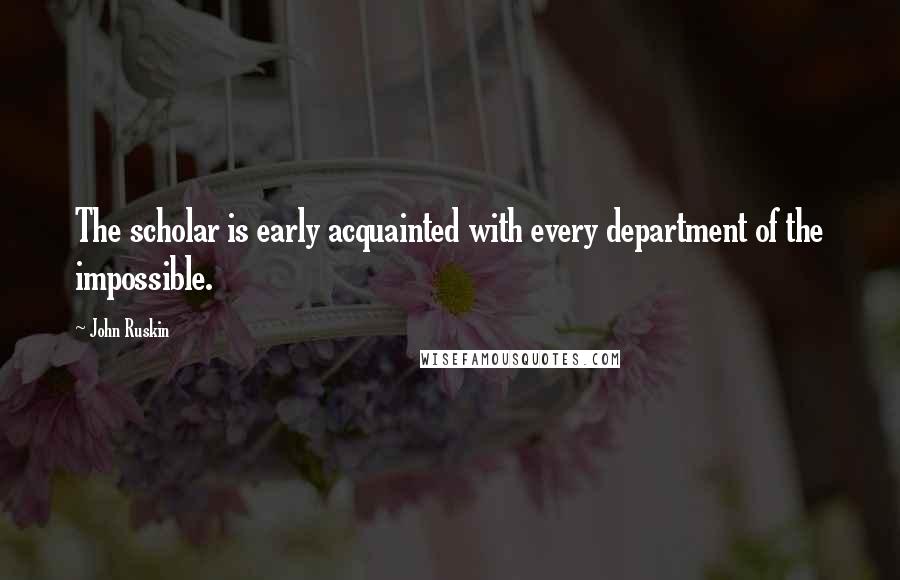 John Ruskin Quotes: The scholar is early acquainted with every department of the impossible.