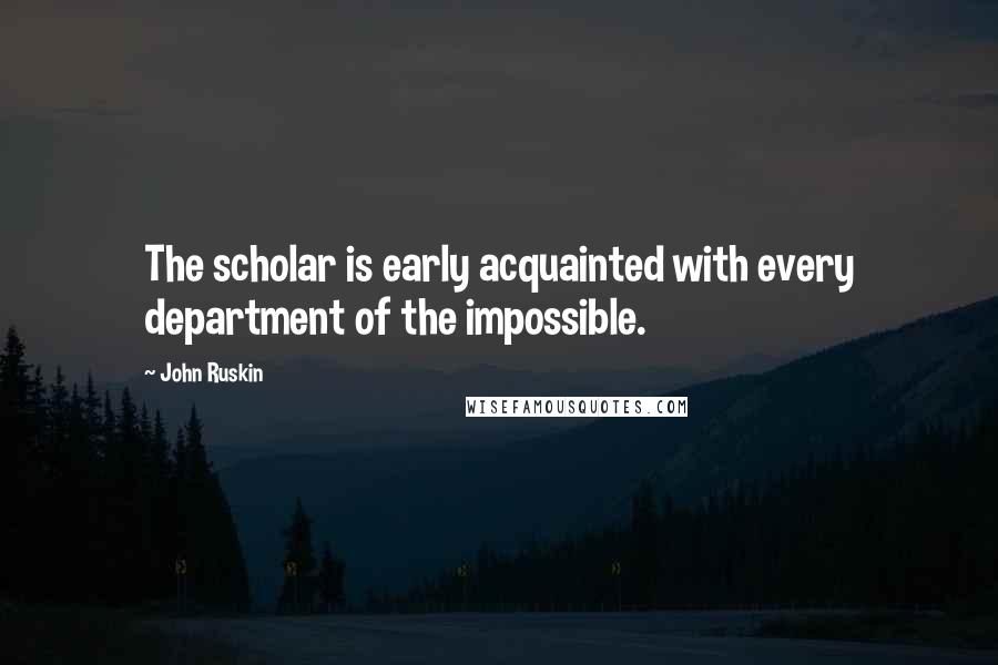 John Ruskin Quotes: The scholar is early acquainted with every department of the impossible.