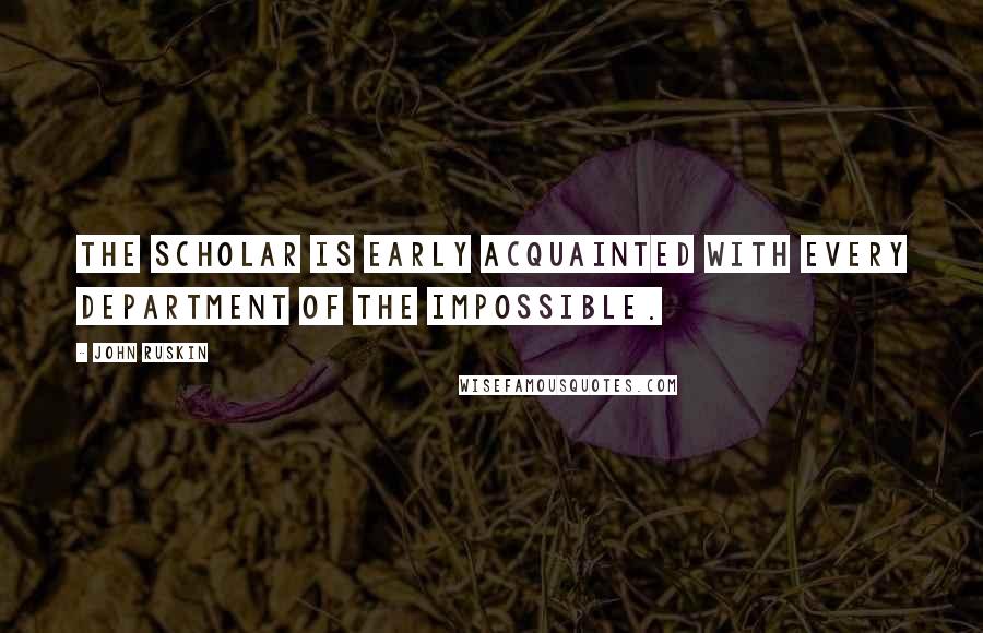 John Ruskin Quotes: The scholar is early acquainted with every department of the impossible.