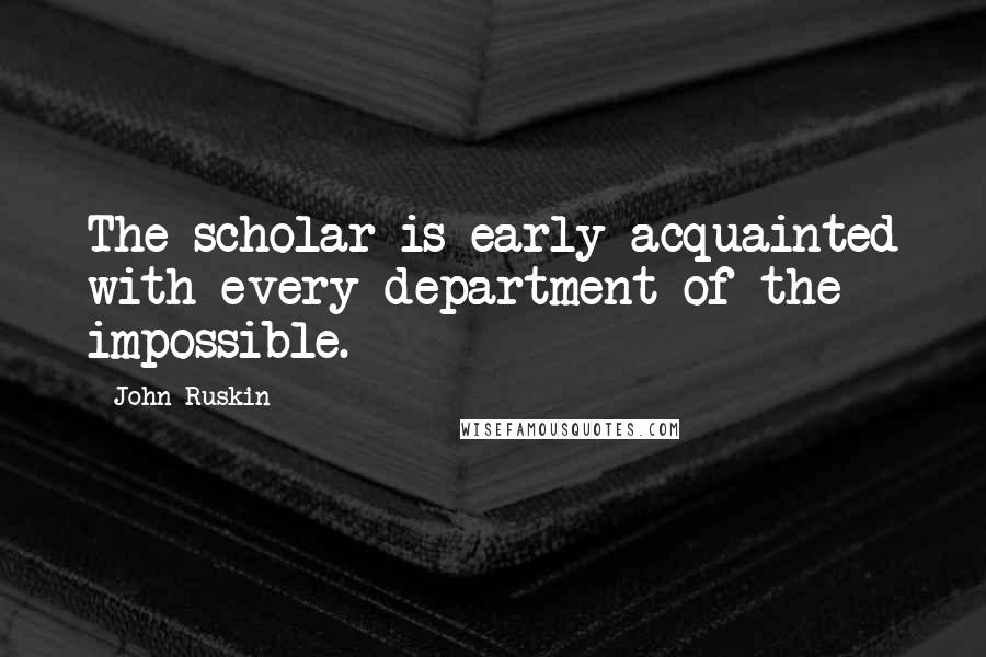 John Ruskin Quotes: The scholar is early acquainted with every department of the impossible.