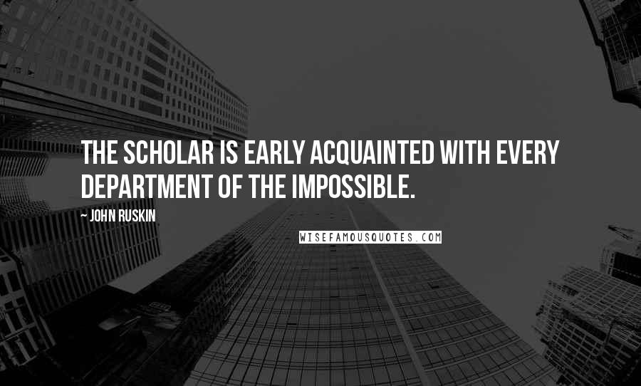 John Ruskin Quotes: The scholar is early acquainted with every department of the impossible.