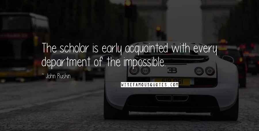 John Ruskin Quotes: The scholar is early acquainted with every department of the impossible.