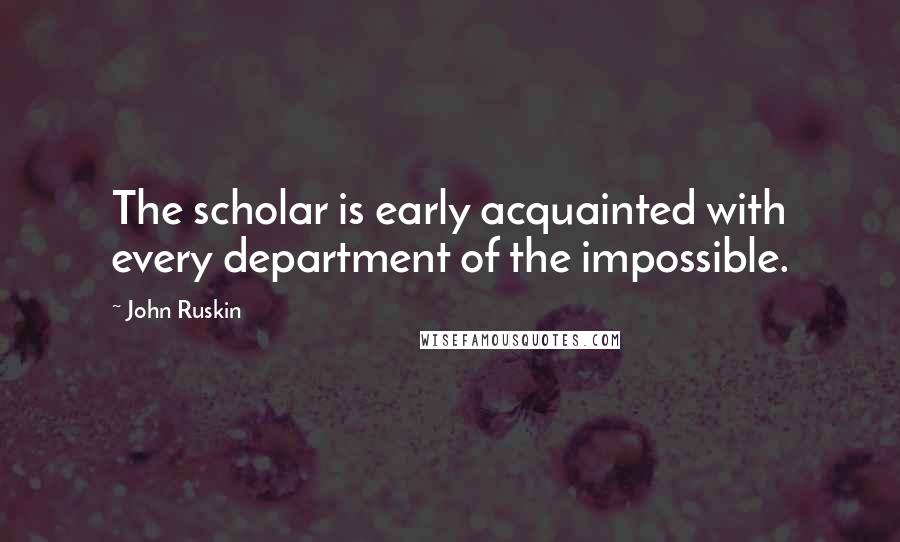 John Ruskin Quotes: The scholar is early acquainted with every department of the impossible.