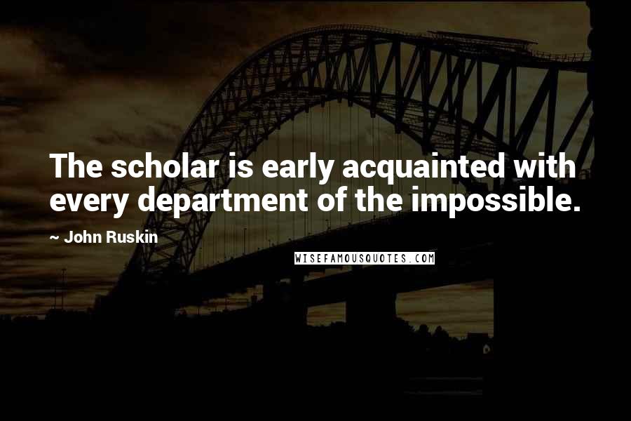 John Ruskin Quotes: The scholar is early acquainted with every department of the impossible.