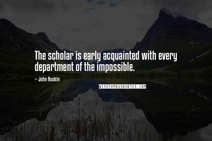 John Ruskin Quotes: The scholar is early acquainted with every department of the impossible.