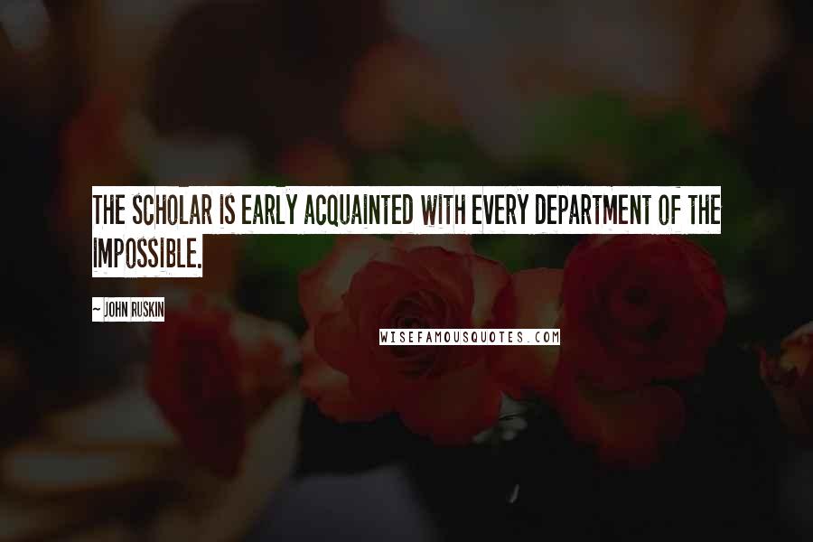 John Ruskin Quotes: The scholar is early acquainted with every department of the impossible.