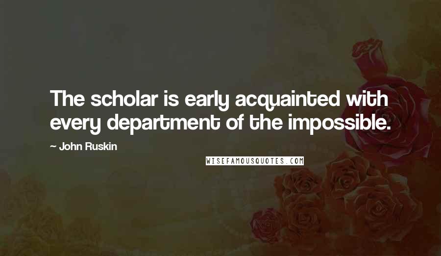 John Ruskin Quotes: The scholar is early acquainted with every department of the impossible.