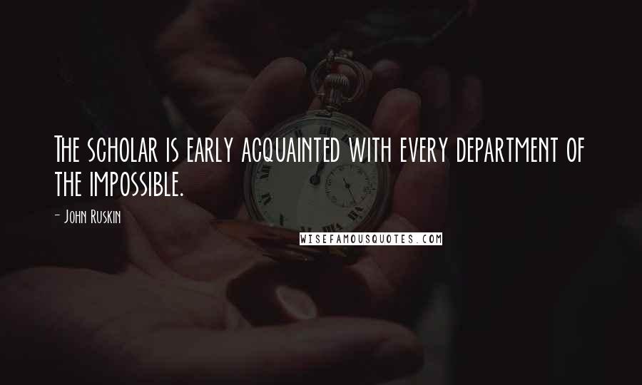 John Ruskin Quotes: The scholar is early acquainted with every department of the impossible.