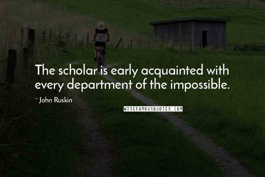 John Ruskin Quotes: The scholar is early acquainted with every department of the impossible.