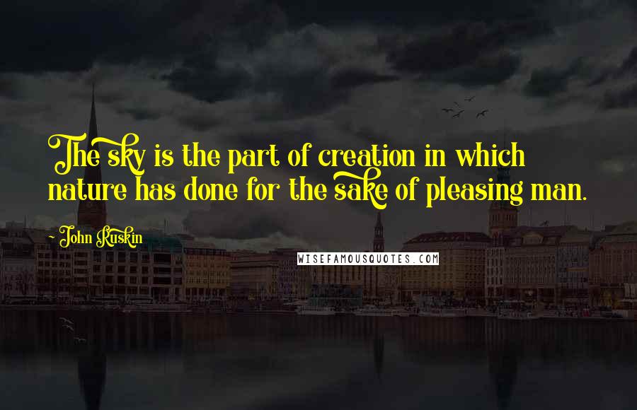 John Ruskin Quotes: The sky is the part of creation in which nature has done for the sake of pleasing man.
