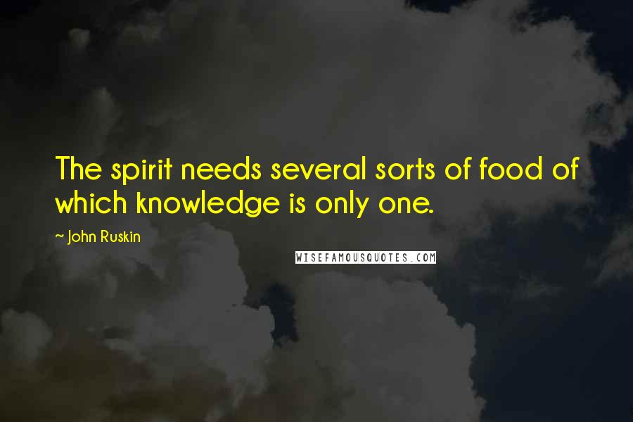 John Ruskin Quotes: The spirit needs several sorts of food of which knowledge is only one.