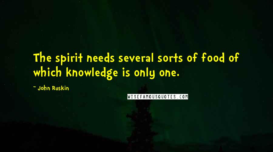 John Ruskin Quotes: The spirit needs several sorts of food of which knowledge is only one.