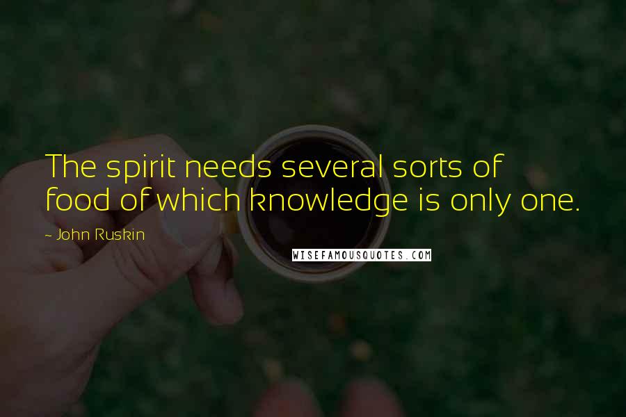 John Ruskin Quotes: The spirit needs several sorts of food of which knowledge is only one.