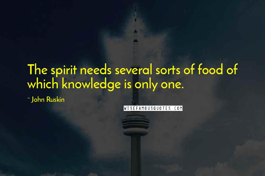 John Ruskin Quotes: The spirit needs several sorts of food of which knowledge is only one.