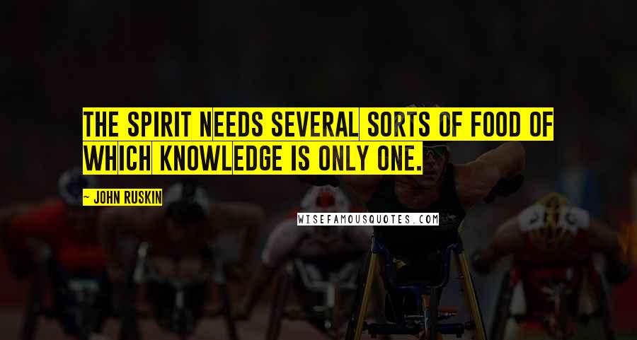 John Ruskin Quotes: The spirit needs several sorts of food of which knowledge is only one.