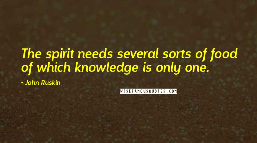 John Ruskin Quotes: The spirit needs several sorts of food of which knowledge is only one.