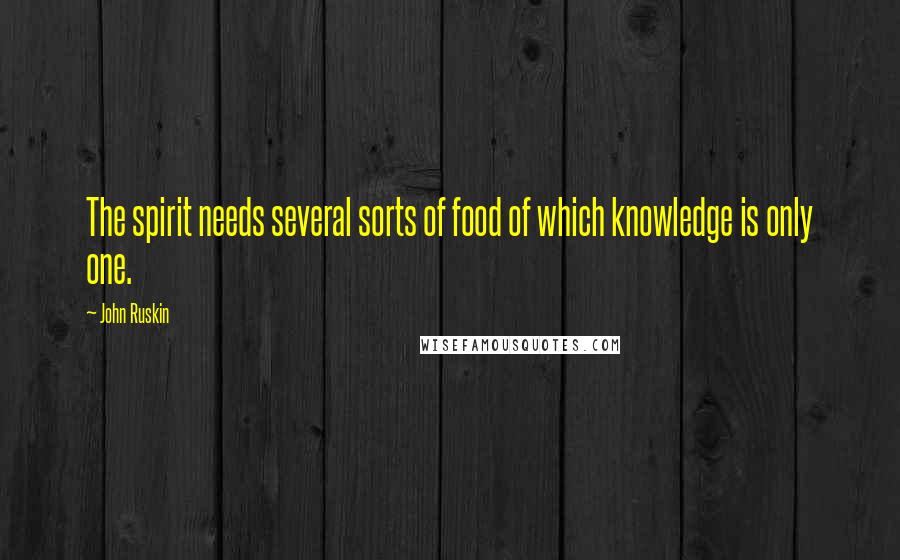 John Ruskin Quotes: The spirit needs several sorts of food of which knowledge is only one.