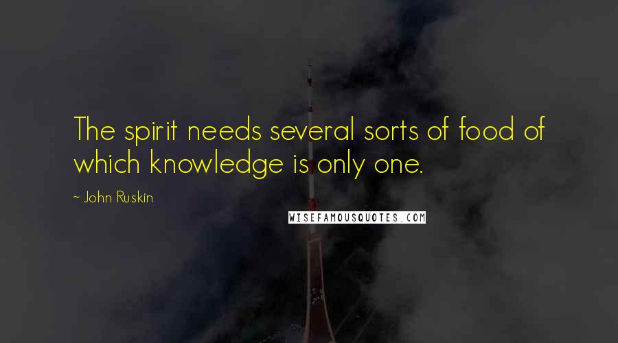 John Ruskin Quotes: The spirit needs several sorts of food of which knowledge is only one.