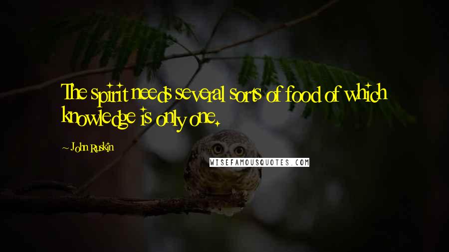 John Ruskin Quotes: The spirit needs several sorts of food of which knowledge is only one.