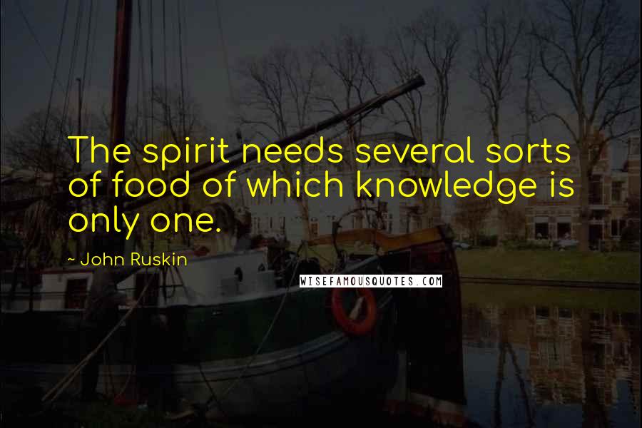 John Ruskin Quotes: The spirit needs several sorts of food of which knowledge is only one.