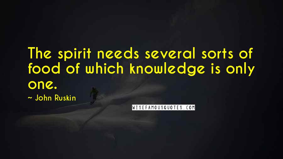 John Ruskin Quotes: The spirit needs several sorts of food of which knowledge is only one.