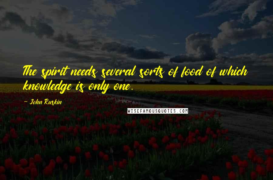 John Ruskin Quotes: The spirit needs several sorts of food of which knowledge is only one.