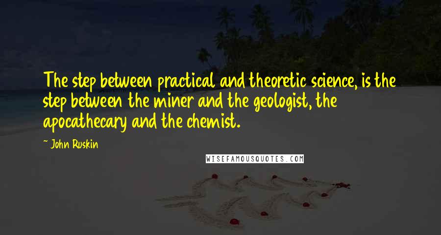 John Ruskin Quotes: The step between practical and theoretic science, is the step between the miner and the geologist, the apocathecary and the chemist.