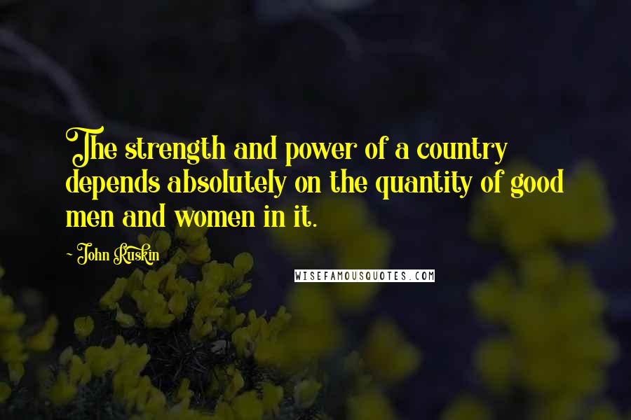 John Ruskin Quotes: The strength and power of a country depends absolutely on the quantity of good men and women in it.