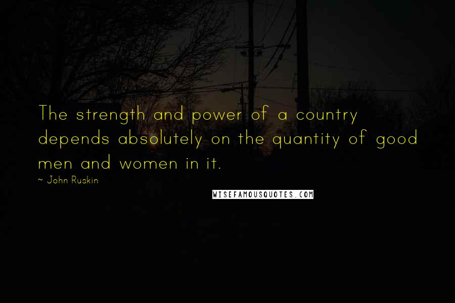 John Ruskin Quotes: The strength and power of a country depends absolutely on the quantity of good men and women in it.