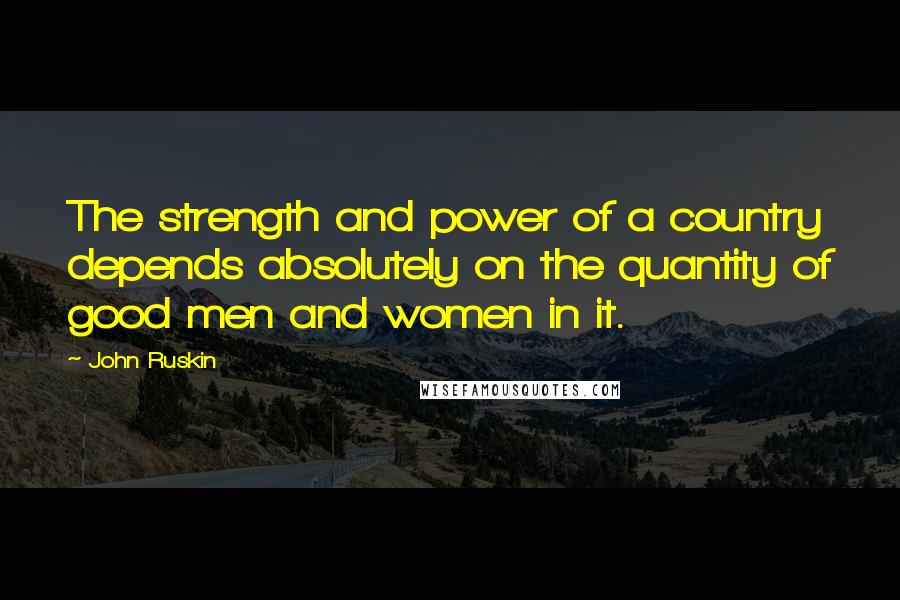 John Ruskin Quotes: The strength and power of a country depends absolutely on the quantity of good men and women in it.