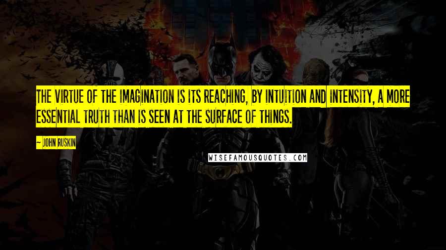 John Ruskin Quotes: The virtue of the imagination is its reaching, by intuition and intensity, a more essential truth than is seen at the surface of things.