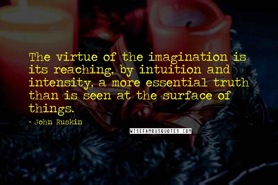 John Ruskin Quotes: The virtue of the imagination is its reaching, by intuition and intensity, a more essential truth than is seen at the surface of things.