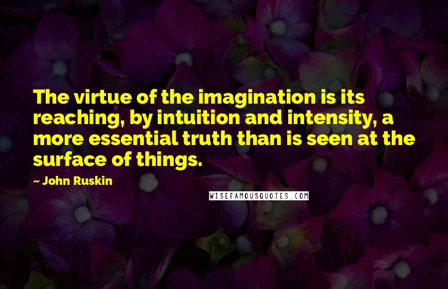 John Ruskin Quotes: The virtue of the imagination is its reaching, by intuition and intensity, a more essential truth than is seen at the surface of things.