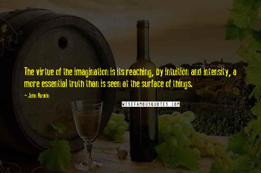 John Ruskin Quotes: The virtue of the imagination is its reaching, by intuition and intensity, a more essential truth than is seen at the surface of things.