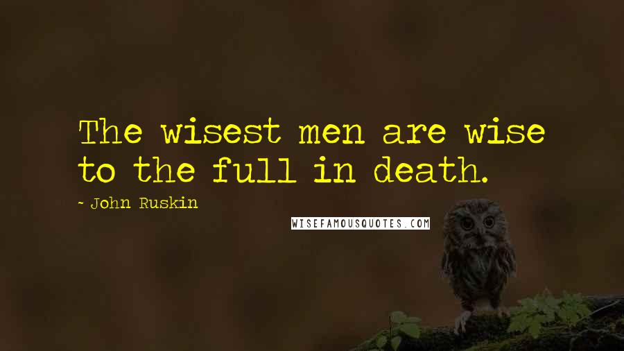 John Ruskin Quotes: The wisest men are wise to the full in death.