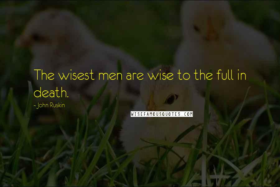 John Ruskin Quotes: The wisest men are wise to the full in death.