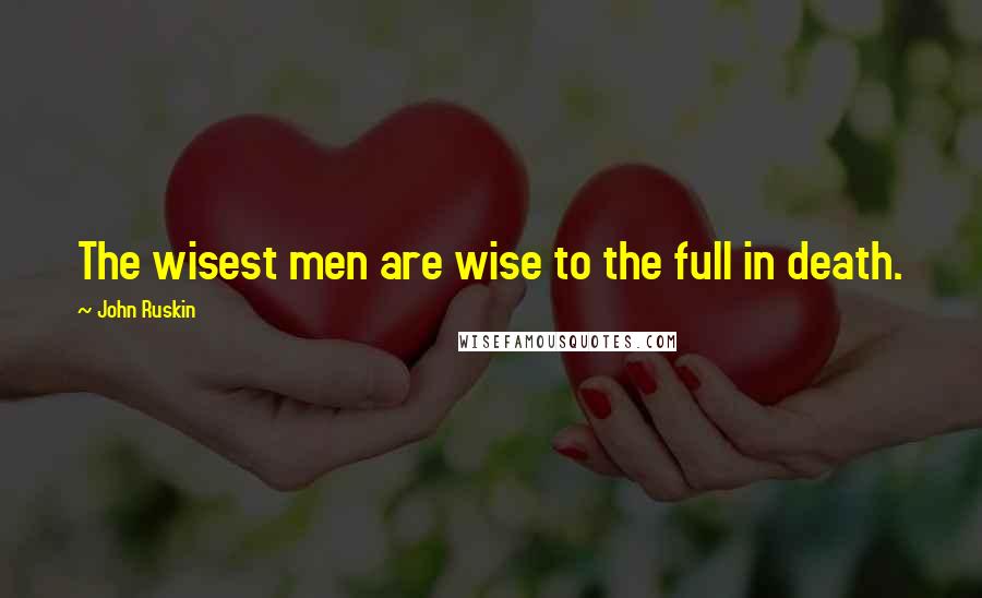 John Ruskin Quotes: The wisest men are wise to the full in death.