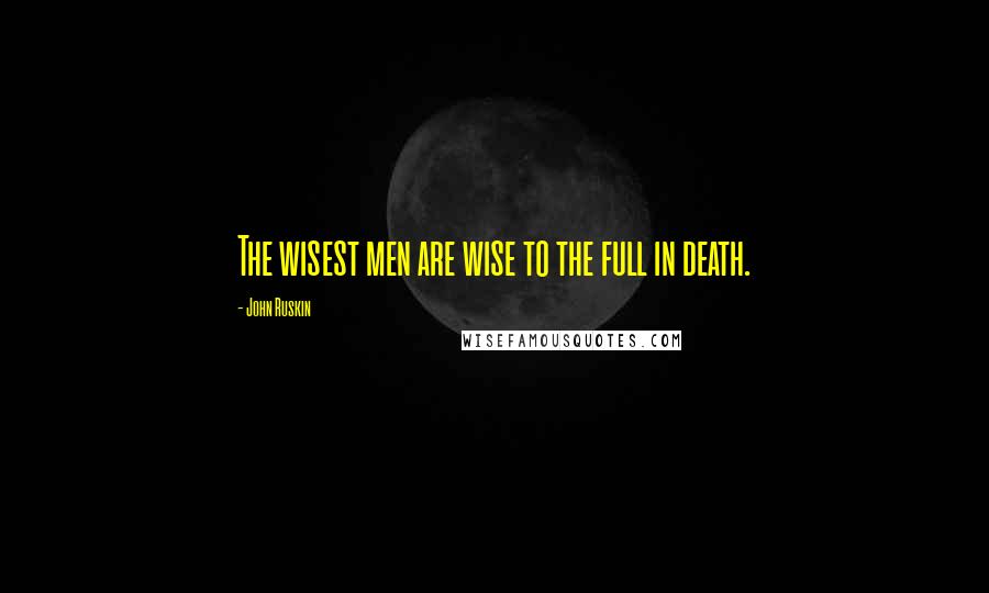 John Ruskin Quotes: The wisest men are wise to the full in death.