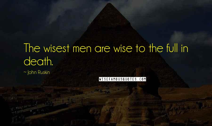 John Ruskin Quotes: The wisest men are wise to the full in death.