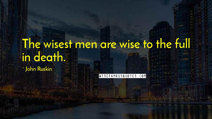 John Ruskin Quotes: The wisest men are wise to the full in death.