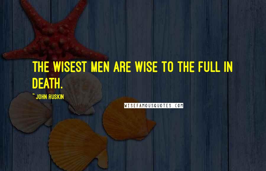 John Ruskin Quotes: The wisest men are wise to the full in death.