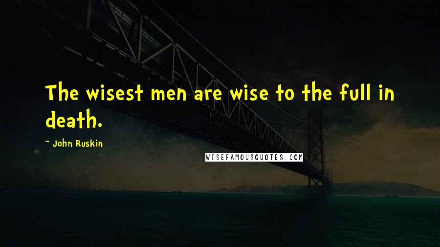 John Ruskin Quotes: The wisest men are wise to the full in death.