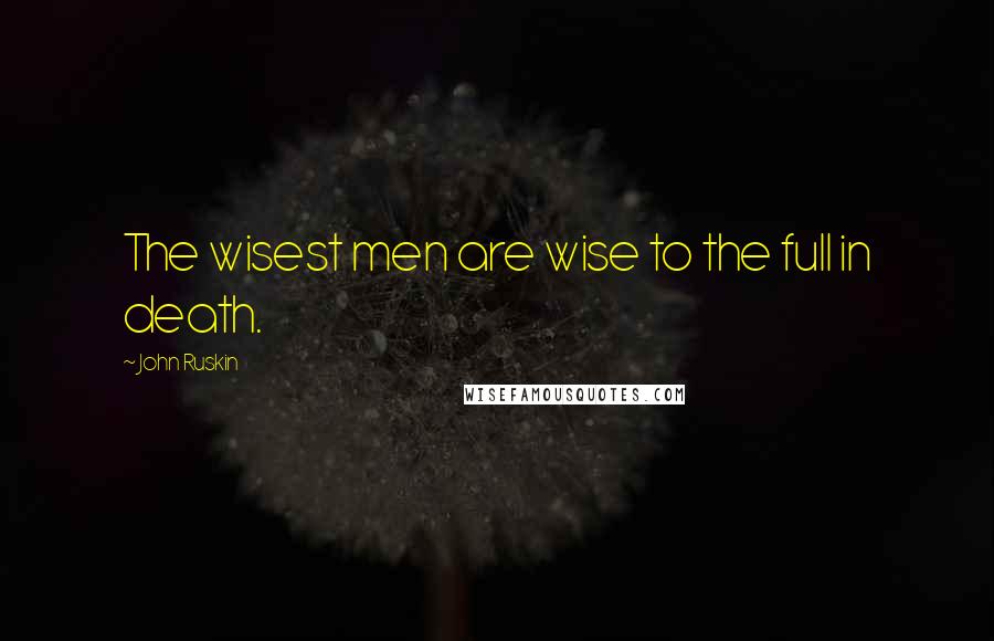 John Ruskin Quotes: The wisest men are wise to the full in death.