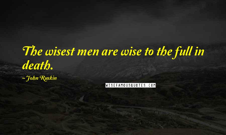 John Ruskin Quotes: The wisest men are wise to the full in death.