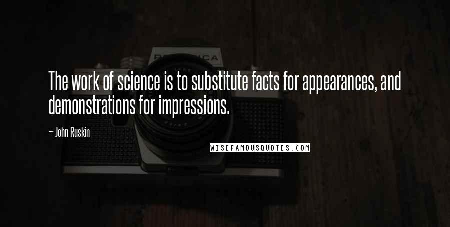 John Ruskin Quotes: The work of science is to substitute facts for appearances, and demonstrations for impressions.