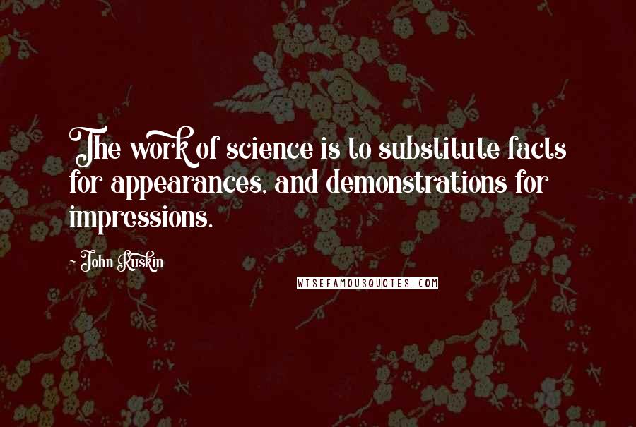 John Ruskin Quotes: The work of science is to substitute facts for appearances, and demonstrations for impressions.