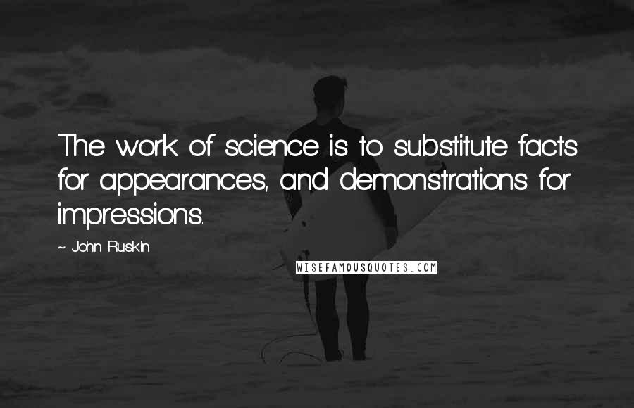 John Ruskin Quotes: The work of science is to substitute facts for appearances, and demonstrations for impressions.