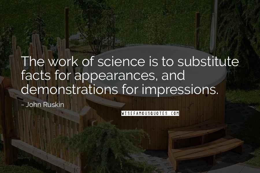 John Ruskin Quotes: The work of science is to substitute facts for appearances, and demonstrations for impressions.