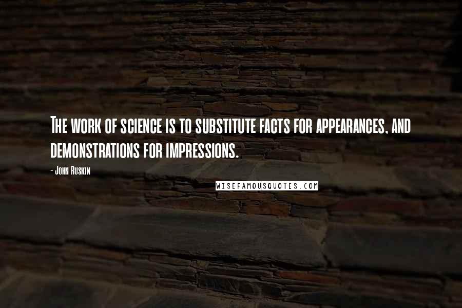 John Ruskin Quotes: The work of science is to substitute facts for appearances, and demonstrations for impressions.