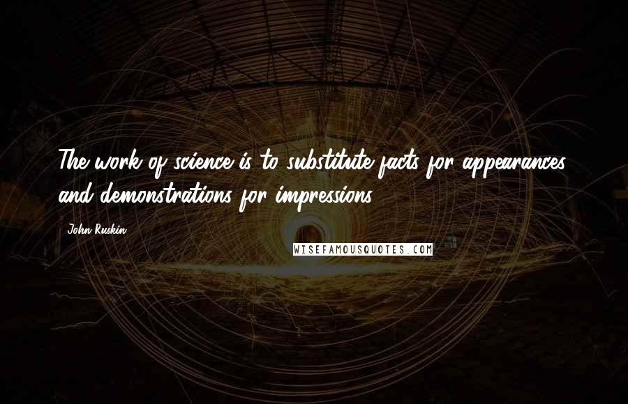 John Ruskin Quotes: The work of science is to substitute facts for appearances, and demonstrations for impressions.